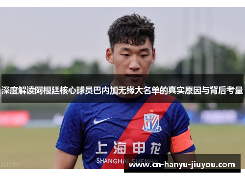 深度解读阿根廷核心球员巴内加无缘大名单的真实原因与背后考量