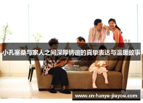 小孔塞桑与家人之间深厚情谊的真挚表达与温暖故事