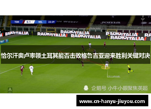 恰尔汗奥卢率领土耳其能否击败格鲁吉亚迎来胜利关键对决