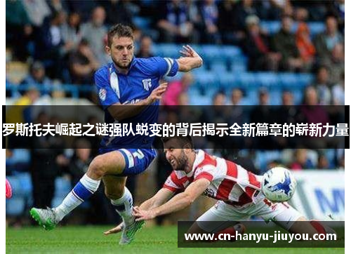 罗斯托夫崛起之谜强队蜕变的背后揭示全新篇章的崭新力量