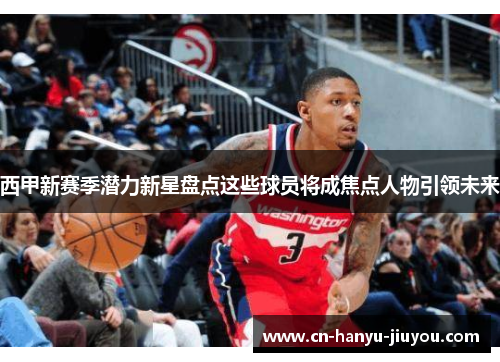 西甲新赛季潜力新星盘点这些球员将成焦点人物引领未来