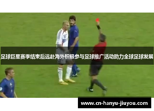 足球巨星赛季结束后远赴海外积极参与足球推广活动助力全球足球发展