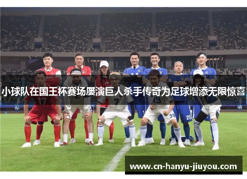 小球队在国王杯赛场屡演巨人杀手传奇为足球增添无限惊喜
