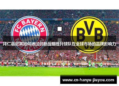 拜仁慕尼黑如何通过创新战略提升球队在全球市场的品牌影响力