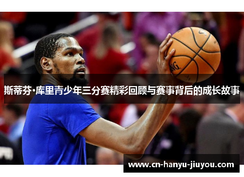 斯蒂芬·库里青少年三分赛精彩回顾与赛事背后的成长故事