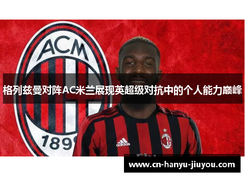 格列兹曼对阵AC米兰展现英超级对抗中的个人能力巅峰