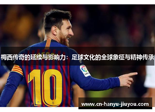 梅西传奇的延续与影响力：足球文化的全球象征与精神传承
