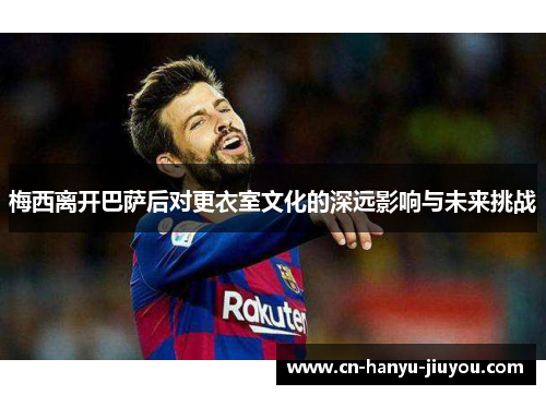 梅西离开巴萨后对更衣室文化的深远影响与未来挑战