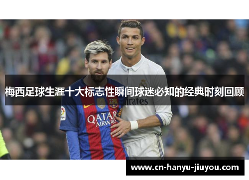 梅西足球生涯十大标志性瞬间球迷必知的经典时刻回顾