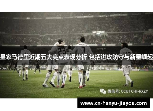 皇家马德里近期五大亮点表现分析 包括进攻防守与新星崛起
