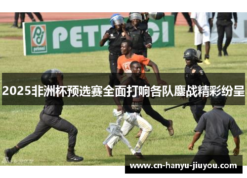 2025非洲杯预选赛全面打响各队鏖战精彩纷呈