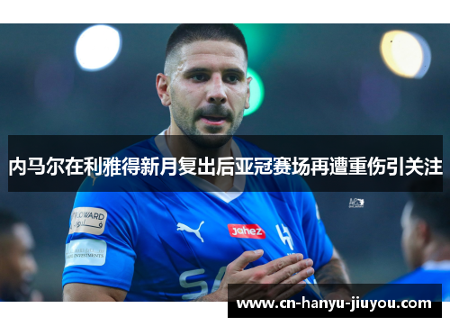 内马尔在利雅得新月复出后亚冠赛场再遭重伤引关注