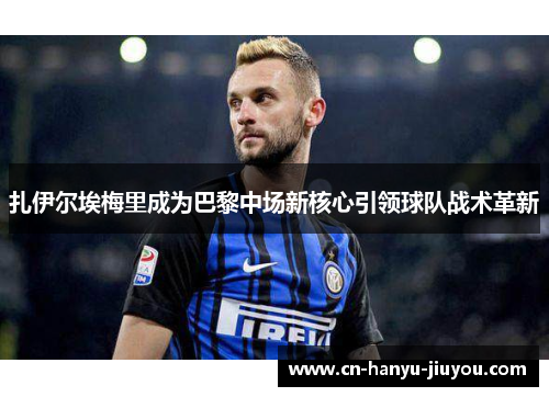 扎伊尔埃梅里成为巴黎中场新核心引领球队战术革新