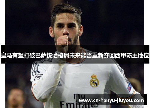 皇马有望打破巴萨统治格局未来能否重新夺回西甲霸主地位