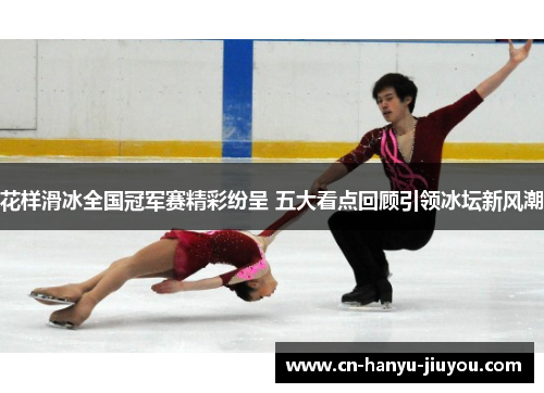 花样滑冰全国冠军赛精彩纷呈 五大看点回顾引领冰坛新风潮