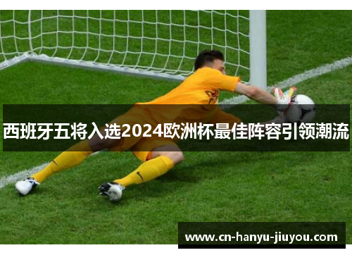 西班牙五将入选2024欧洲杯最佳阵容引领潮流